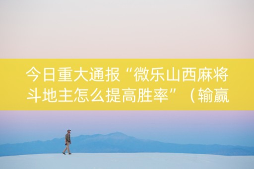 今日重大通报“微乐山西麻将斗地主怎么提高胜率”（输赢规律)