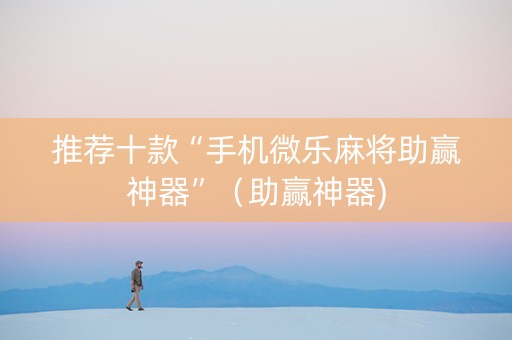推荐十款“手机微乐麻将助赢神器”（助赢神器)