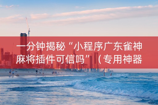 一分钟揭秘“小程序广东雀神麻将插件可信吗”（专用神器)