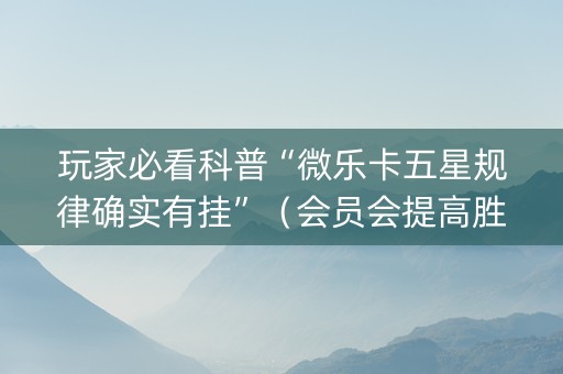 玩家必看科普“微乐卡五星规律确实有挂”（会员会提高胜率吗)