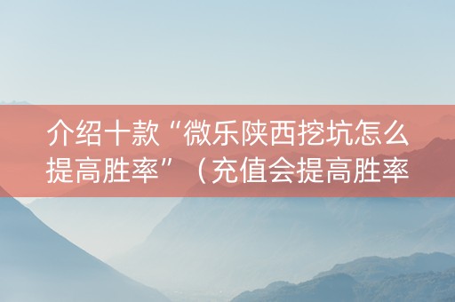 介绍十款“微乐陕西挖坑怎么提高胜率”（充值会提高胜率么)