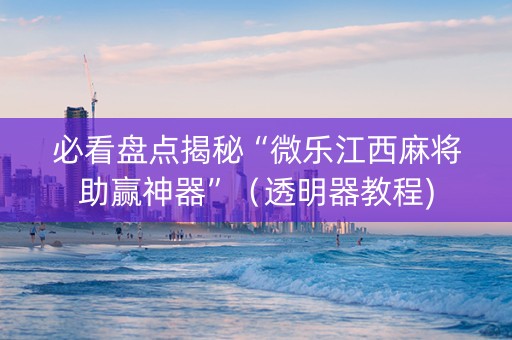 必看盘点揭秘“微乐江西麻将助赢神器”（透明器教程)