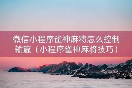 微信小程序雀神麻将怎么控制输赢（小程序雀神麻将技巧）
