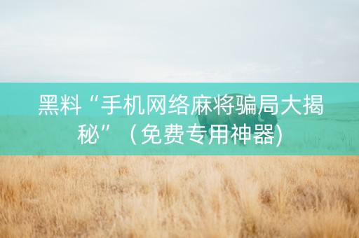 黑料“手机网络麻将骗局大揭秘”（免费专用神器)