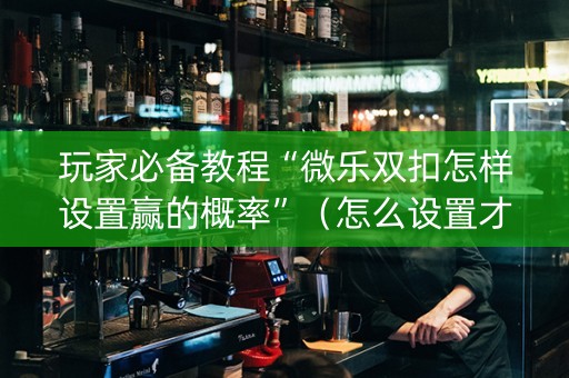 玩家必备教程“微乐双扣怎样设置赢的概率”（怎么设置才能赢)