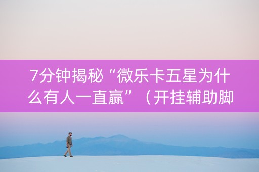 7分钟揭秘“微乐卡五星为什么有人一直赢”（开挂辅助脚本)
