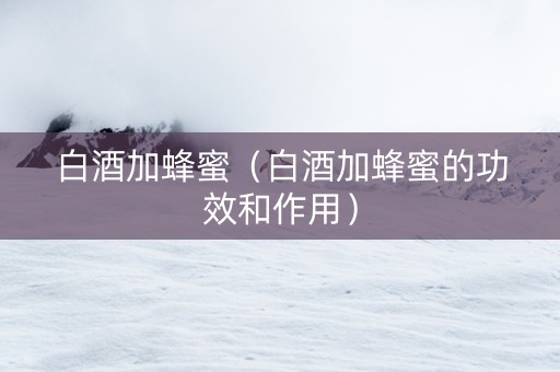 白酒加蜂蜜（白酒加蜂蜜的功效和作用）