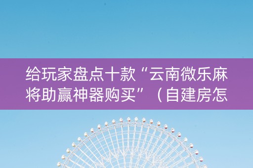 给玩家盘点十款“云南微乐麻将助赢神器购买”（自建房怎么拿好牌)
