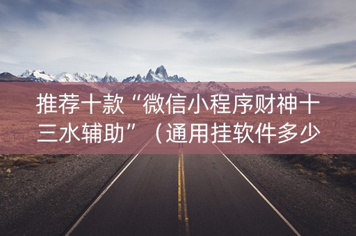 推荐十款“微信小程序财神十三水辅助”（通用挂软件多少钱)