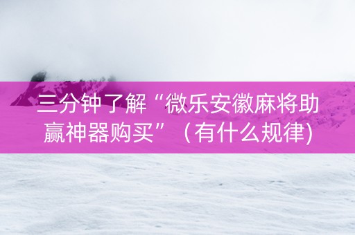 三分钟了解“微乐安徽麻将助赢神器购买”（有什么规律)