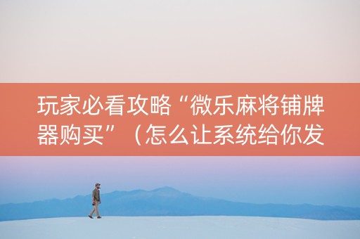 玩家必看攻略“微乐麻将铺牌器购买”（怎么让系统给你发好牌)