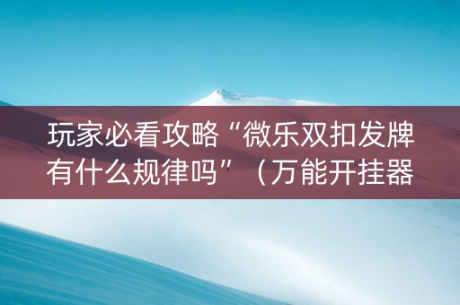 玩家必看攻略“微乐双扣发牌有什么规律吗”（万能开挂器)