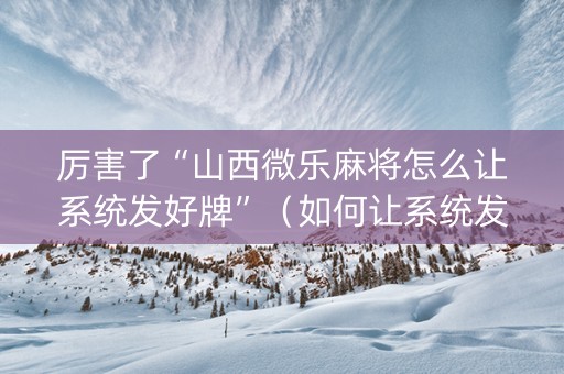 厉害了“山西微乐麻将怎么让系统发好牌”（如何让系统发好牌)