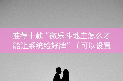 推荐十款“微乐斗地主怎么才能让系统给好牌”（可以设置输赢吗)