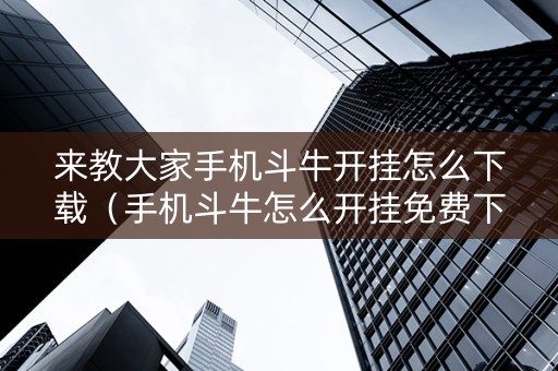 来教大家手机斗牛开挂怎么下载（手机斗牛怎么开挂免费下载）