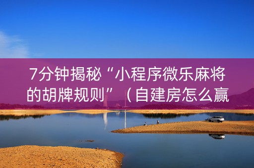7分钟揭秘“小程序微乐麻将的胡牌规则”（自建房怎么赢)