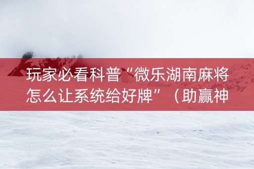 玩家必看科普“微乐湖南麻将怎么让系统给好牌”（助赢神器购买)
