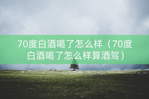 70度白酒喝了怎么样（70度白酒喝了怎么样算酒驾）