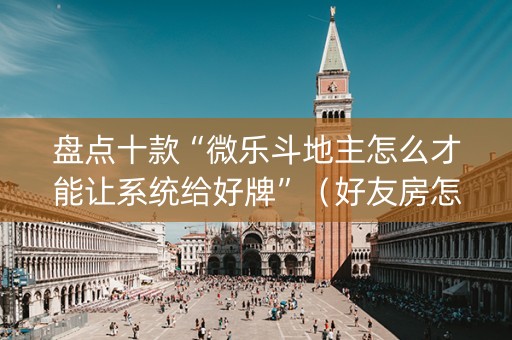 盘点十款“微乐斗地主怎么才能让系统给好牌”（好友房怎么才能赢)
