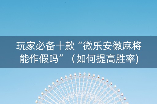 玩家必备十款“微乐安徽麻将能作假吗”（如何提高胜率)