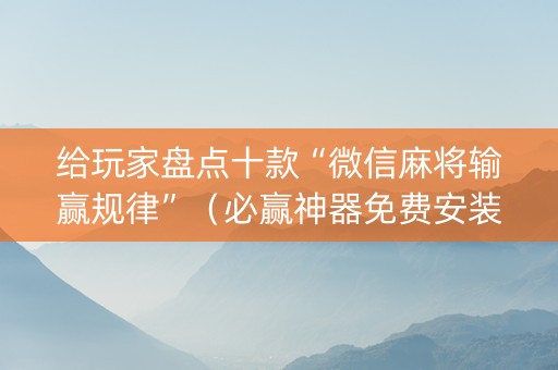 给玩家盘点十款“微信麻将输赢规律”（必赢神器免费安装)