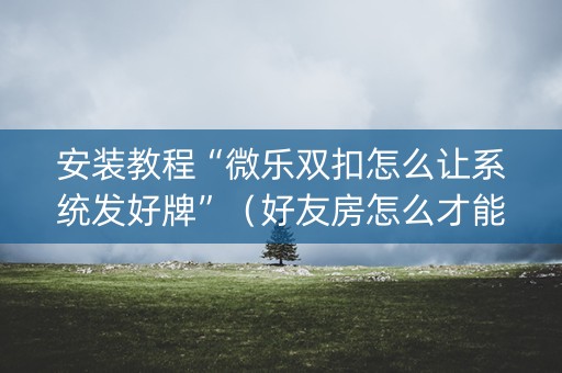 安装教程“微乐双扣怎么让系统发好牌”（好友房怎么才能赢)