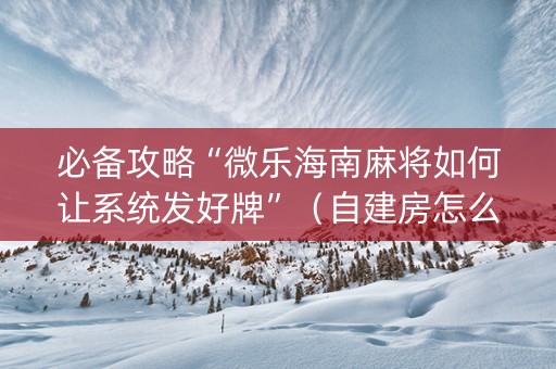 必备攻略“微乐海南麻将如何让系统发好牌”（自建房怎么赢)