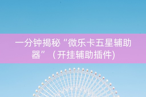 一分钟揭秘“微乐卡五星辅助器”（开挂辅助插件)