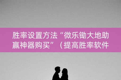胜率设置方法“微乐锄大地助赢神器购买”（提高胜率软件)
