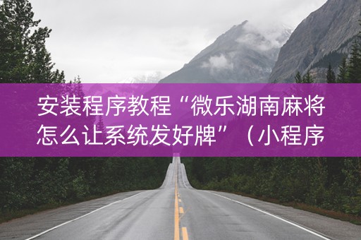 安装程序教程“微乐湖南麻将怎么让系统发好牌”（小程序怎么才会赢)