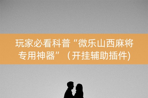 玩家必看科普“微乐山西麻将专用神器”（开挂辅助插件)