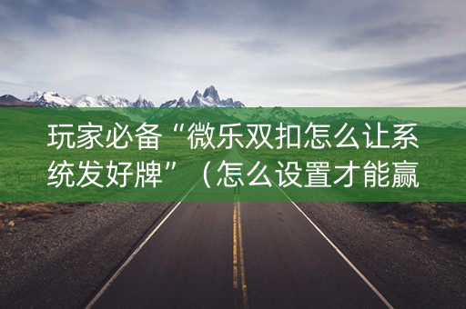 玩家必备“微乐双扣怎么让系统发好牌”（怎么设置才能赢)