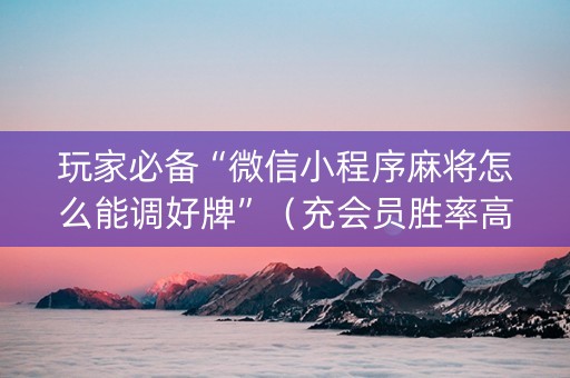 玩家必备“微信小程序麻将怎么能调好牌”（充会员胜率高)