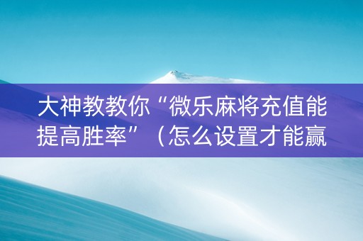 大神教教你“微乐麻将充值能提高胜率”（怎么设置才能赢)