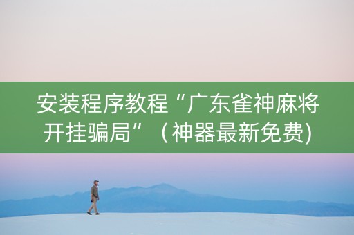 安装程序教程“广东雀神麻将开挂骗局”（神器最新免费)