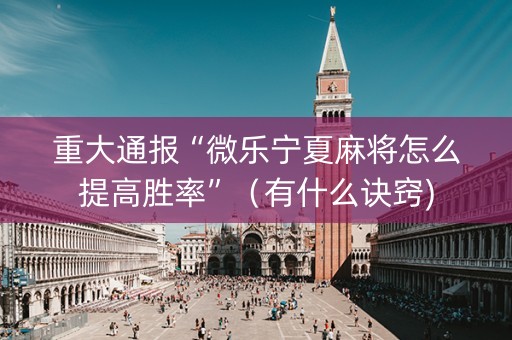 重大通报“微乐宁夏麻将怎么提高胜率”（有什么诀窍)