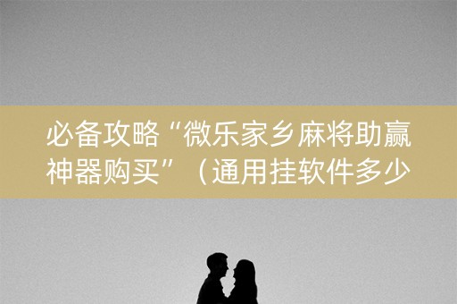 必备攻略“微乐家乡麻将助赢神器购买”（通用挂软件多少钱)
