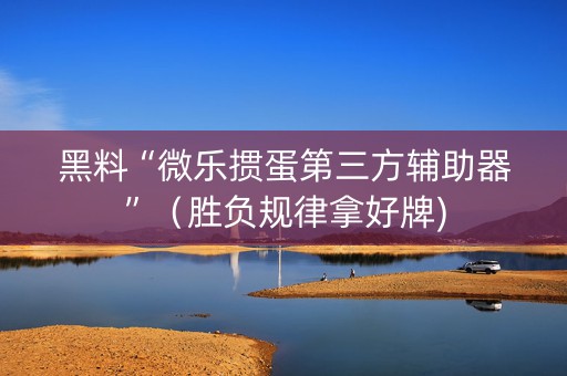 黑料“微乐掼蛋第三方辅助器”（胜负规律拿好牌)