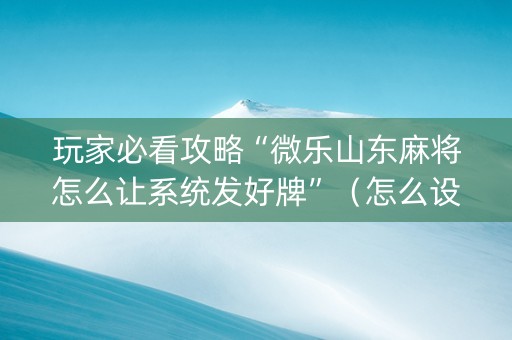 玩家必看攻略“微乐山东麻将怎么让系统发好牌”（怎么设置能有好牌)