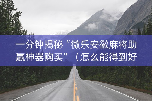 一分钟揭秘“微乐安徽麻将助赢神器购买”（怎么能得到好牌)