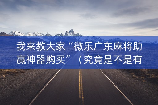 我来教大家“微乐广东麻将助赢神器购买”（究竟是不是有挂)