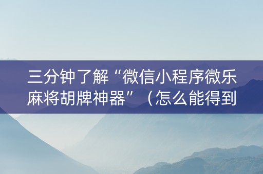 三分钟了解“微信小程序微乐麻将胡牌神器”（怎么能得到好牌)