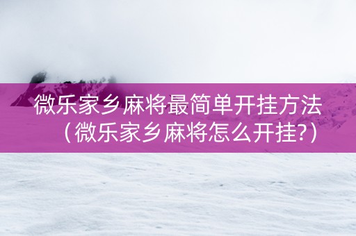 微乐家乡麻将最简单开挂方法（微乐家乡麻将怎么开挂?）