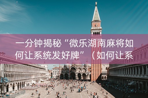 一分钟揭秘“微乐湖南麻将如何让系统发好牌”（如何让系统发好牌)