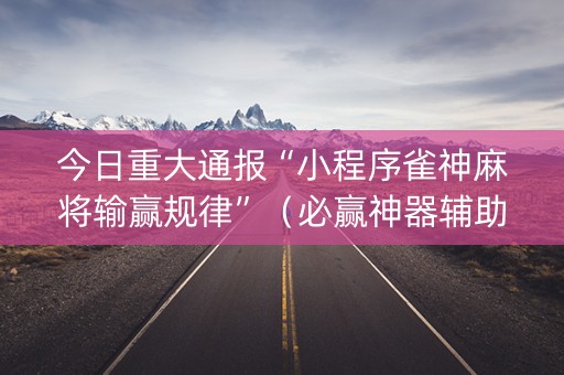 今日重大通报“小程序雀神麻将输赢规律”（必赢神器辅助器)