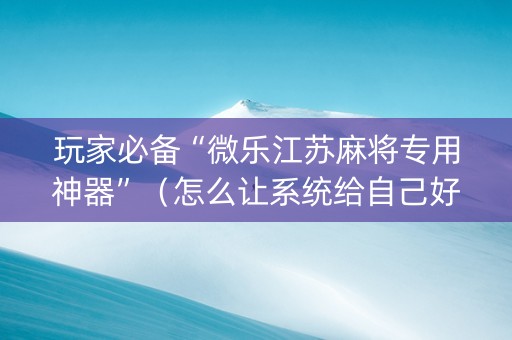 玩家必备“微乐江苏麻将专用神器”（怎么让系统给自己好牌)
