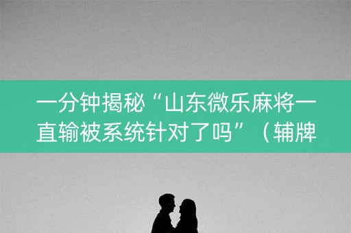 一分钟揭秘“山东微乐麻将一直输被系统针对了吗”（辅牌器插件购买)