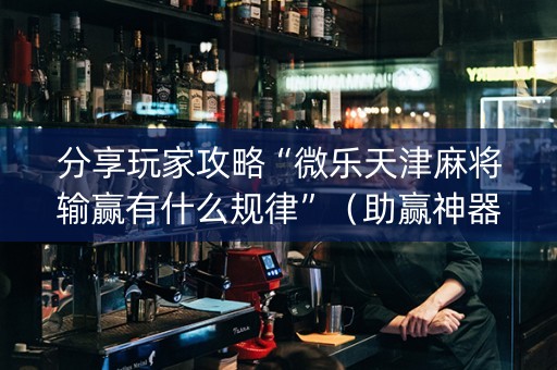 分享玩家攻略“微乐天津麻将输赢有什么规律”（助赢神器购买)