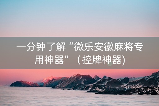 一分钟了解“微乐安徽麻将专用神器”（控牌神器)