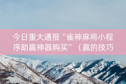 今日重大通报“雀神麻将小程序助赢神器购买”（赢的技巧规律)